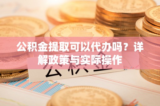 邯郸公积金提取可以代办吗？详解政策与实际操作
