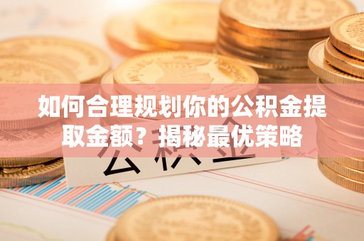 邯郸如何合理规划你的公积金提取金额？揭秘最优策略