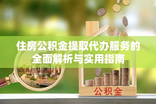 邯郸住房公积金提取代办服务的全面解析与实用指南