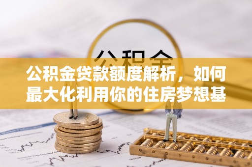 邯郸公积金贷款额度解析，如何最大化利用你的住房梦想基金