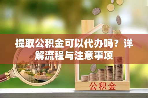 邯郸提取公积金可以代办吗？详解流程与注意事项