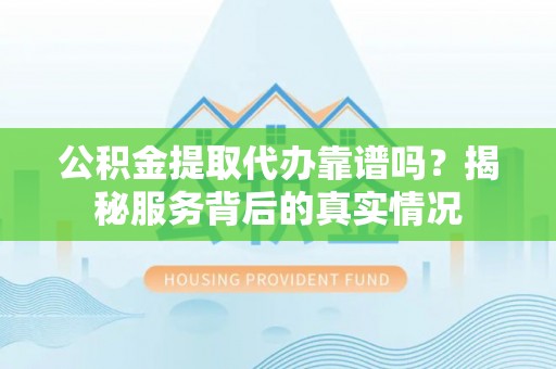 邯郸公积金提取代办靠谱吗？揭秘服务背后的真实情况