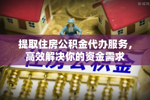 邯郸提取住房公积金代办服务，高效解决你的资金需求