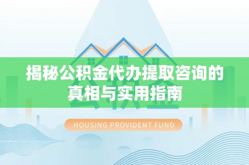 邯郸揭秘公积金代办提取咨询的真相与实用指南