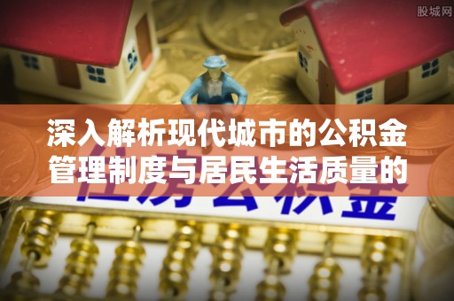 邯郸深入解析现代城市的公积金管理制度与居民生活质量的提升