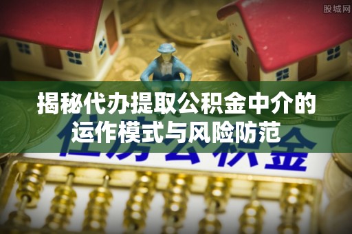 邯郸揭秘代办提取公积金中介的运作模式与风险防范
