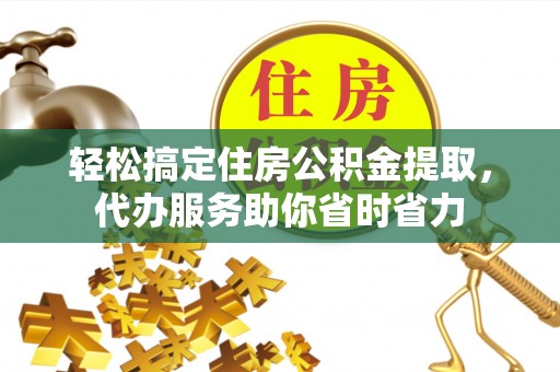 邯郸轻松搞定住房公积金提取，代办服务助你省时省力