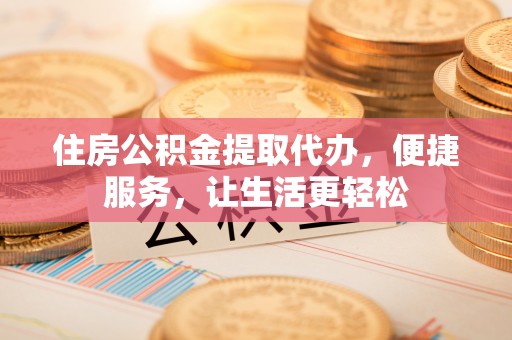 邯郸住房公积金提取代办，便捷服务，让生活更轻松