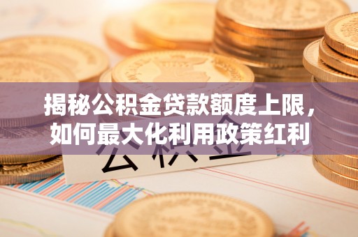 邯郸揭秘公积金贷款额度上限，如何最大化利用政策红利