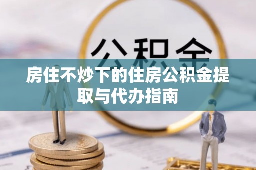 邯郸房住不炒下的住房公积金提取与代办指南