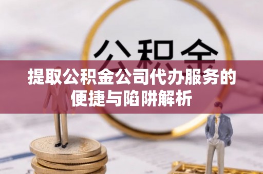 邯郸提取公积金公司代办服务的便捷与陷阱解析