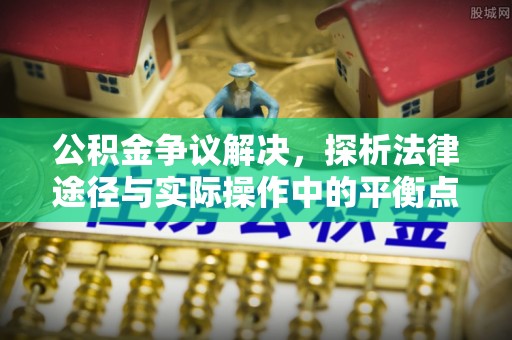 邯郸公积金争议解决，探析法律途径与实际操作中的平衡点