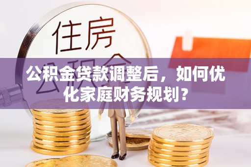邯郸公积金贷款调整后，如何优化家庭财务规划？