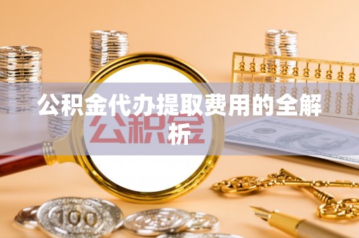 邯郸公积金代办提取费用的全解析