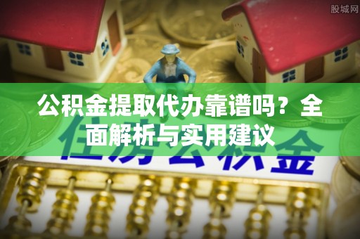 邯郸公积金提取代办靠谱吗？全面解析与实用建议