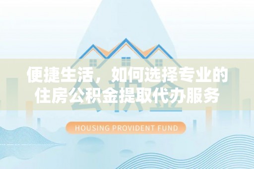 邯郸便捷生活，如何选择专业的住房公积金提取代办服务