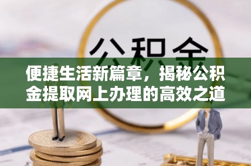 邯郸便捷生活新篇章，揭秘公积金提取网上办理的高效之道