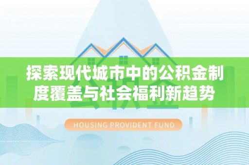 邯郸探索现代城市中的公积金制度覆盖与社会福利新趋势