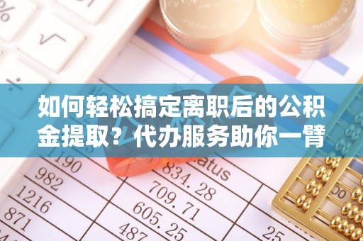 邯郸如何轻松搞定离职后的公积金提取？代办服务助你一臂之力