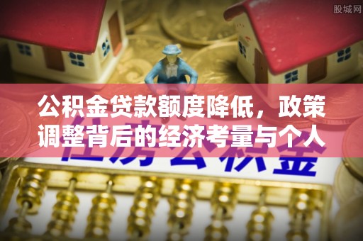 邯郸公积金贷款额度降低，政策调整背后的经济考量与个人应对策略