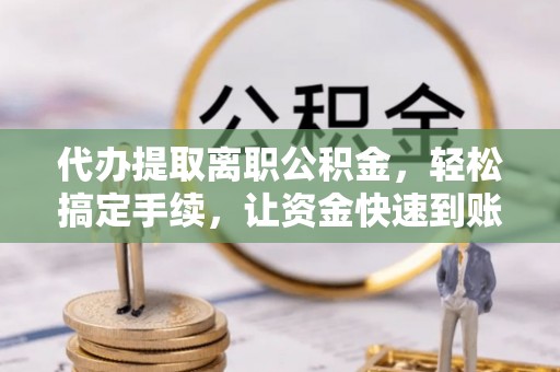 邯郸代办提取离职公积金，轻松搞定手续，让资金快速到账！