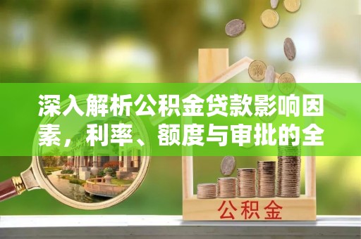 邯郸深入解析公积金贷款影响因素，利率、额度与审批的全面解读