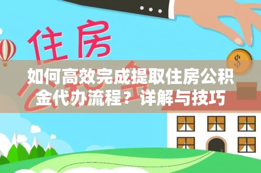 邯郸如何高效完成提取住房公积金代办流程？详解与技巧