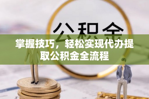 邯郸掌握技巧，轻松实现代办提取公积金全流程