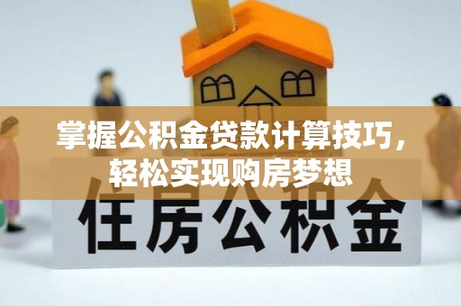 邯郸掌握公积金贷款计算技巧，轻松实现购房梦想