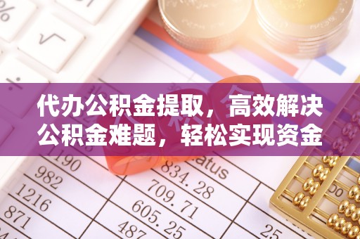 邯郸代办公积金提取，高效解决公积金难题，轻松实现资金自由