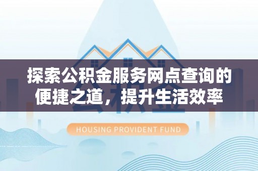 邯郸探索公积金服务网点查询的便捷之道，提升生活效率