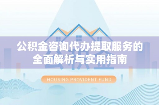 邯郸公积金咨询代办提取服务的全面解析与实用指南