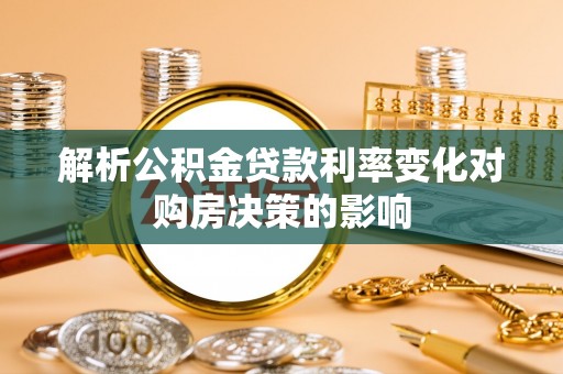 邯郸解析公积金贷款利率变化对购房决策的影响