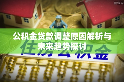 邯郸公积金贷款调整原因解析与未来趋势探讨