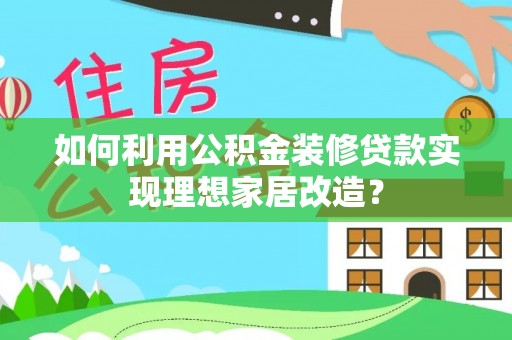 邯郸如何利用公积金装修贷款实现理想家居改造？
