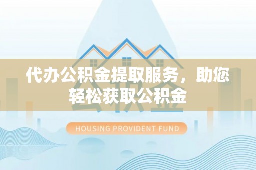 邯郸代办公积金提取服务，助您轻松获取公积金