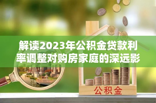 邯郸解读2023年公积金贷款利率调整对购房家庭的深远影响
