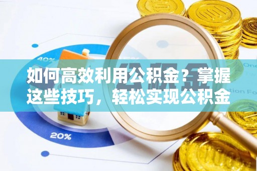邯郸如何高效利用公积金？掌握这些技巧，轻松实现公积金代办提取