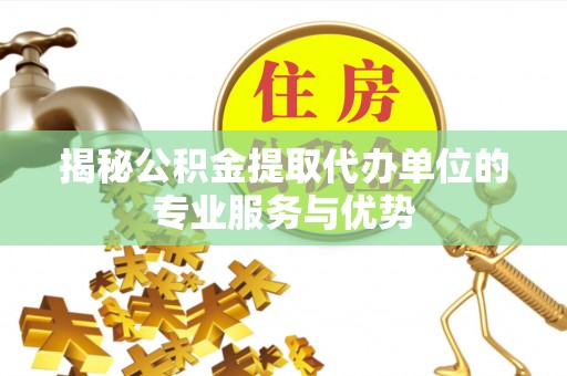 邯郸揭秘公积金提取代办单位的专业服务与优势