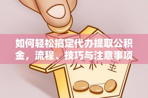 邯郸如何轻松搞定代办提取公积金，流程、技巧与注意事项全解析