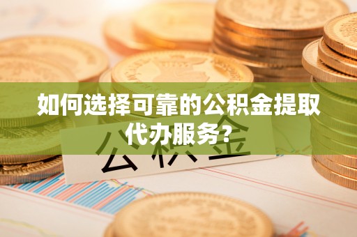 邯郸如何选择可靠的公积金提取代办服务？