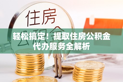 邯郸轻松搞定！提取住房公积金代办服务全解析
