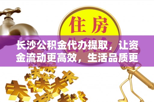 邯郸长沙公积金代办提取，让资金流动更高效，生活品质更优越