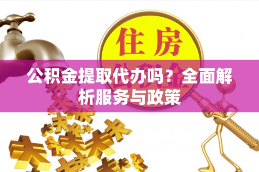 邯郸公积金提取代办吗？全面解析服务与政策