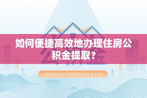 邯郸如何便捷高效地办理住房公积金提取？
