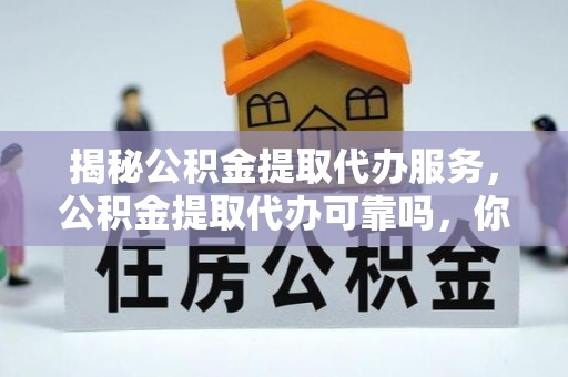 邯郸揭秘公积金提取代办服务，公积金提取代办可靠吗，你需要知道的真相