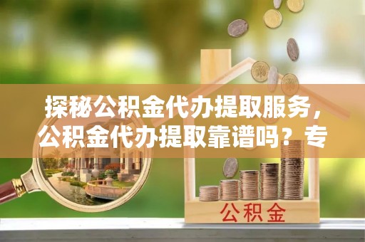 邯郸探秘公积金代办提取服务，公积金代办提取靠谱吗？专业解读与实用指南