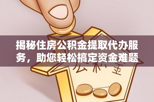 邯郸揭秘住房公积金提取代办服务，助您轻松搞定资金难题