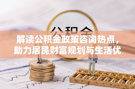 邯郸解读公积金政策咨询热点，助力居民财富规划与生活优化