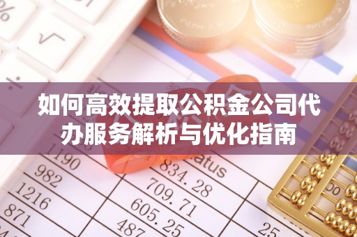 邯郸如何高效提取公积金公司代办服务解析与优化指南